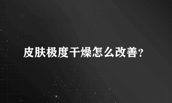 皮肤极度干燥怎么改善？