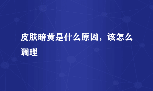 皮肤暗黄是什么原因，该怎么调理