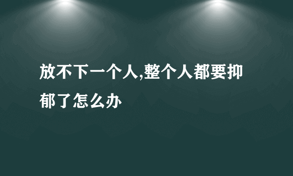 放不下一个人,整个人都要抑郁了怎么办