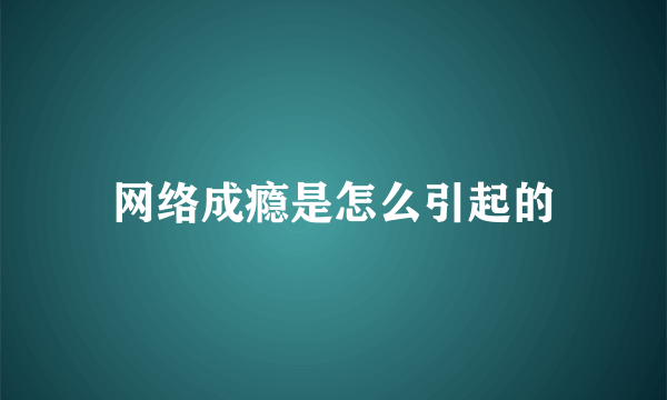 网络成瘾是怎么引起的