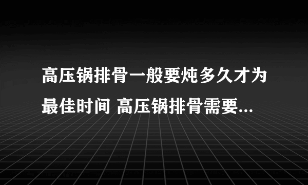 高压锅排骨一般要炖多久才为最佳时间 高压锅排骨需要多久才会熟