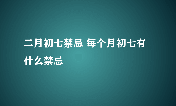 二月初七禁忌 每个月初七有什么禁忌