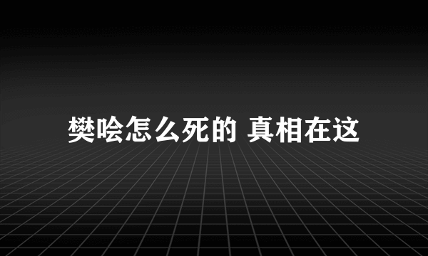 樊哙怎么死的 真相在这