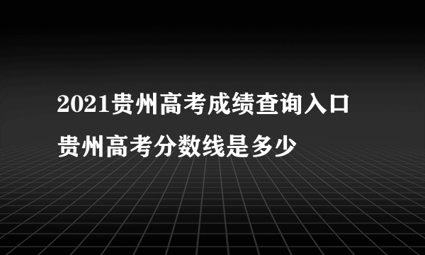 2021贵州高考成绩查询入口 贵州高考分数线是多少