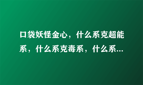 口袋妖怪金心，什么系克超能系，什么系克毒系，什么系克格斗系，什么系克恶系