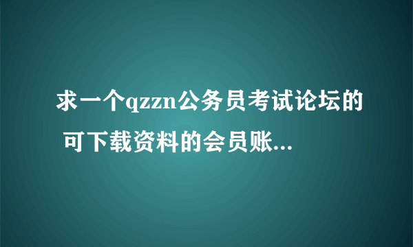 求一个qzzn公务员考试论坛的 可下载资料的会员账号和密码 跪求