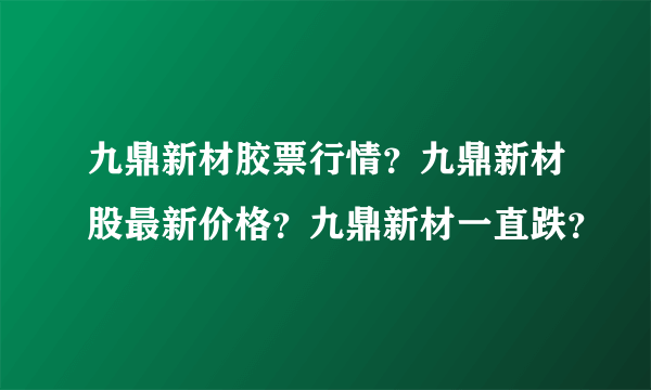 九鼎新材胶票行情？九鼎新材股最新价格？九鼎新材一直跌？