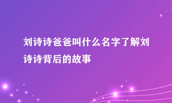 刘诗诗爸爸叫什么名字了解刘诗诗背后的故事