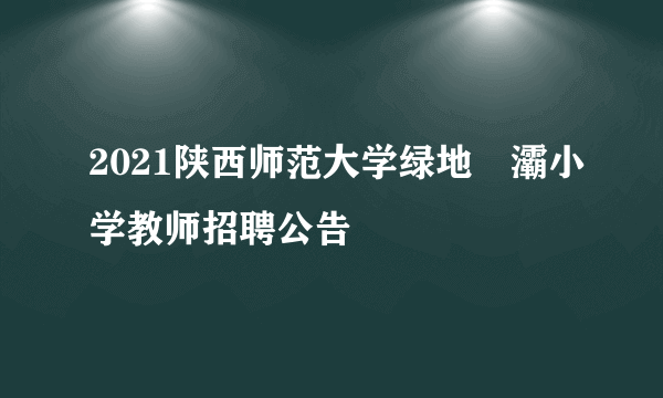 2021陕西师范大学绿地浐灞小学教师招聘公告