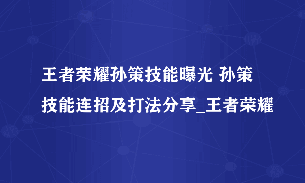 王者荣耀孙策技能曝光 孙策技能连招及打法分享_王者荣耀