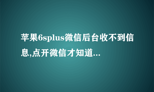 苹果6splus微信后台收不到信息,点开微信才知道来了信息,为什么