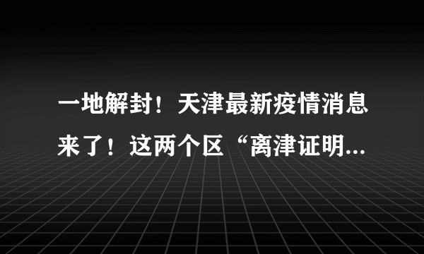 一地解封！天津最新疫情消息来了！这两个区“离津证明”咨询方式也公布~