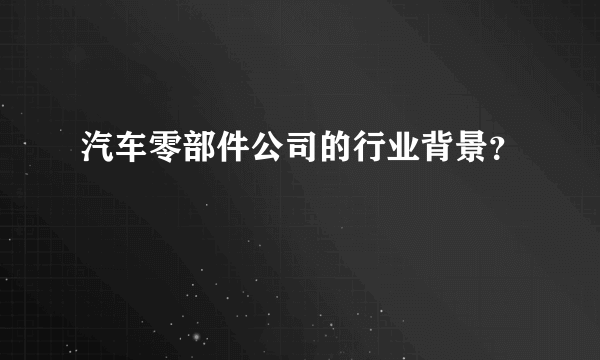 汽车零部件公司的行业背景？