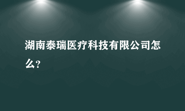 湖南泰瑞医疗科技有限公司怎么？