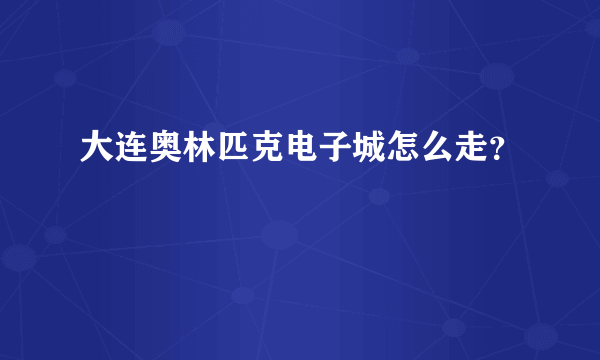 大连奥林匹克电子城怎么走？