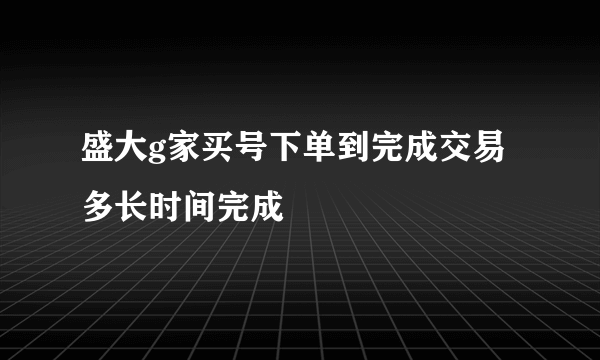 盛大g家买号下单到完成交易多长时间完成