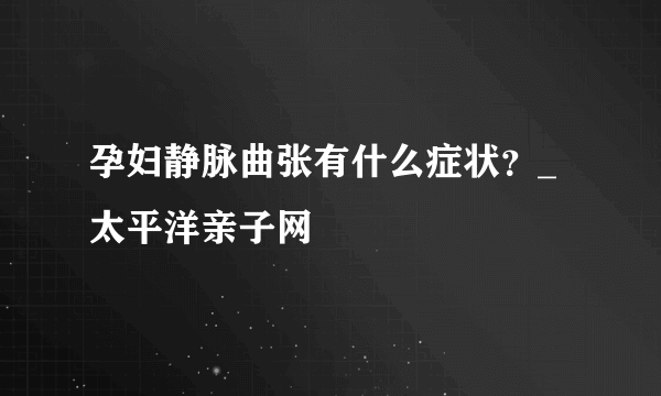 孕妇静脉曲张有什么症状？_太平洋亲子网