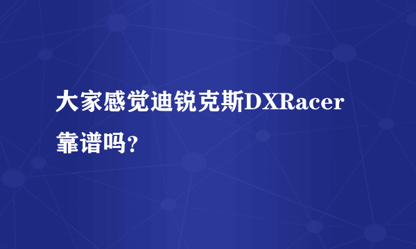 大家感觉迪锐克斯DXRacer靠谱吗？