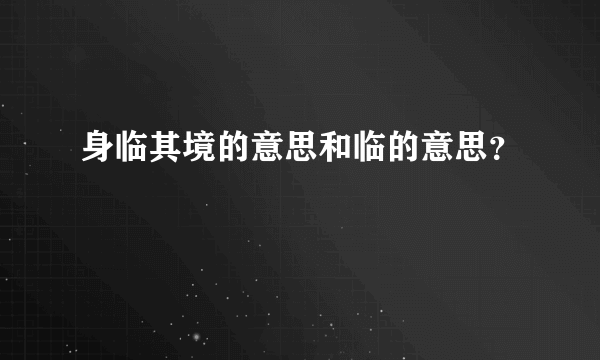 身临其境的意思和临的意思？