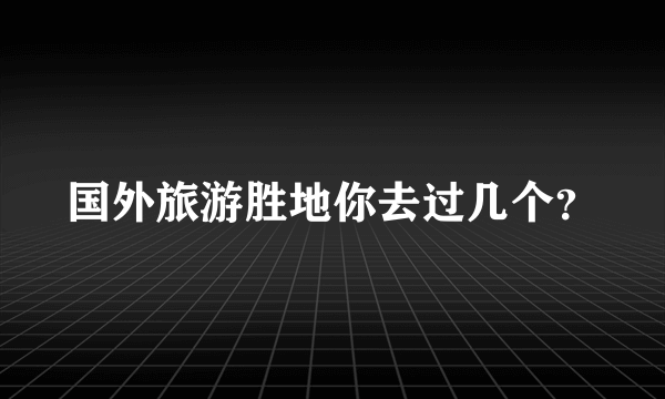 国外旅游胜地你去过几个？