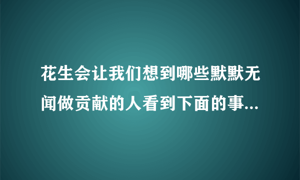 花生会让我们想到哪些默默无闻做贡献的人看到下面的事物你会想到哪些人选其中的一个试着写一段话