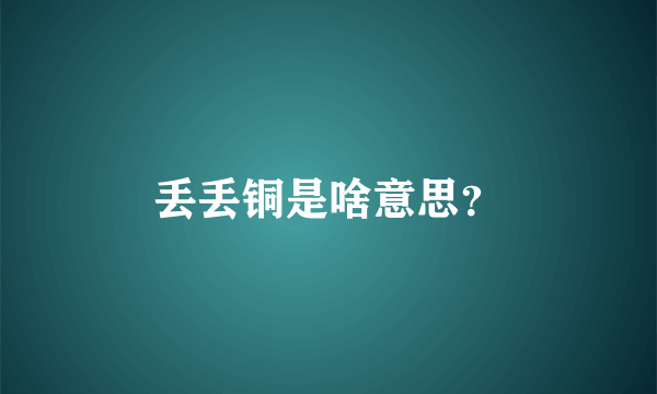 丢丢铜是啥意思？