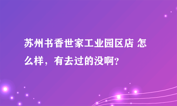 苏州书香世家工业园区店 怎么样，有去过的没啊？