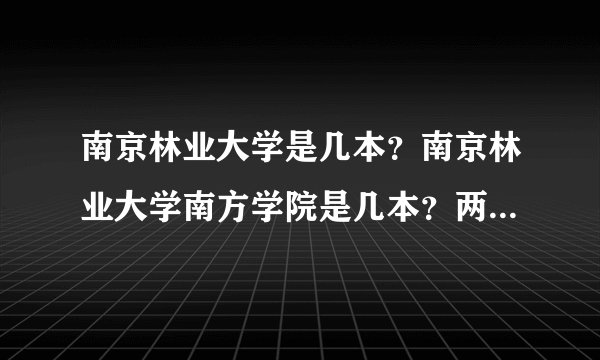 南京林业大学是几本？南京林业大学南方学院是几本？两者又有什么关系...