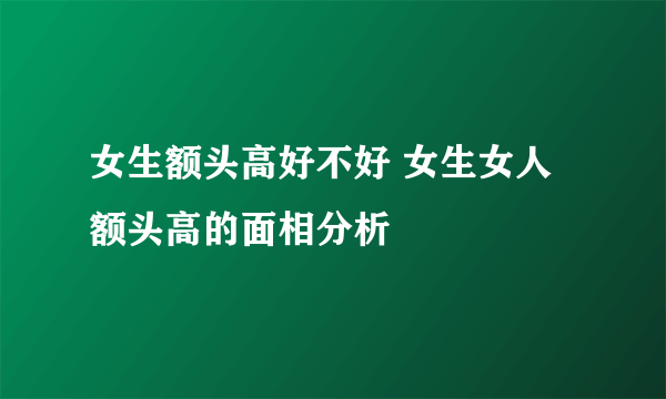 女生额头高好不好 女生女人额头高的面相分析