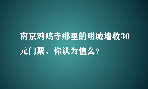 南京鸡鸣寺那里的明城墙收30元门票，你认为值么？