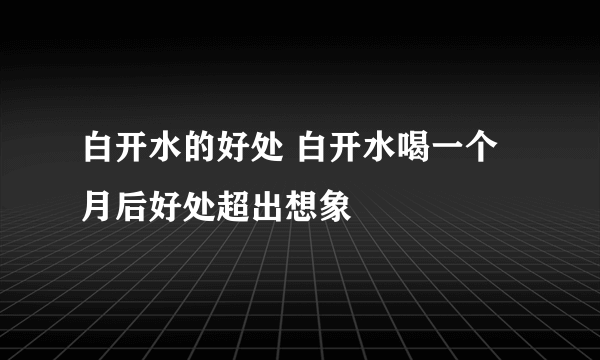 白开水的好处 白开水喝一个月后好处超出想象