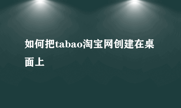 如何把tabao淘宝网创建在桌面上