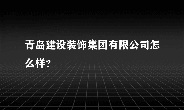 青岛建设装饰集团有限公司怎么样？