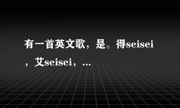 有一首英文歌，是。得seisei，艾seisei，是什么歌？