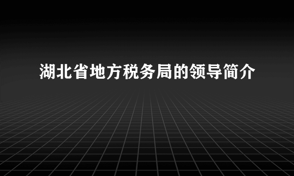 湖北省地方税务局的领导简介