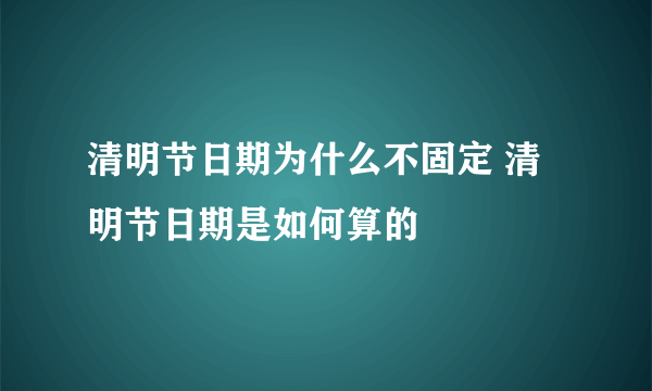 清明节日期为什么不固定 清明节日期是如何算的