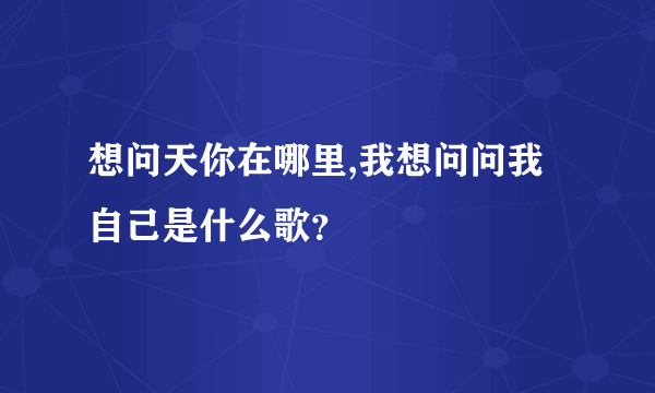 想问天你在哪里,我想问问我自己是什么歌？