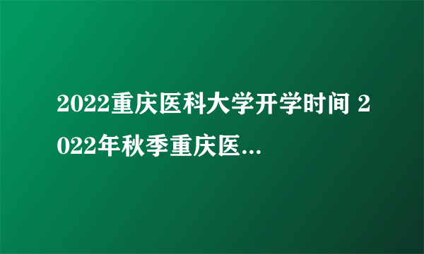 2022重庆医科大学开学时间 2022年秋季重庆医科大学开学时间