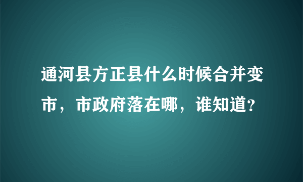 通河县方正县什么时候合并变市，市政府落在哪，谁知道？