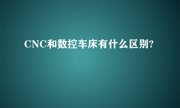 CNC和数控车床有什么区别?