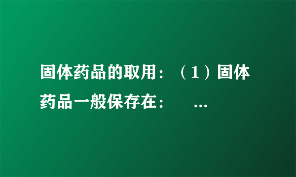 固体药品的取用：（1）固体药品一般保存在：    里．（2）取用仪器：粉末状：    ．块状、粒状：    ．（3）把密度较大的块状药品或金属颗粒放入玻璃容器的方法是    ．