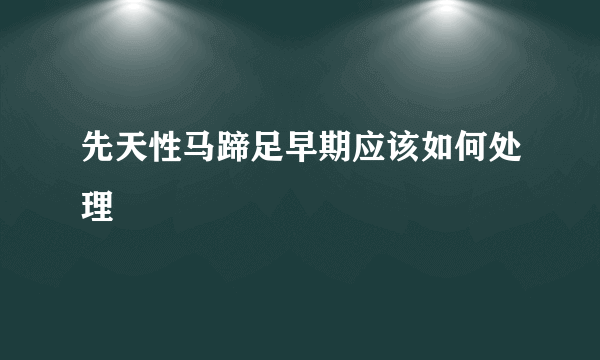 先天性马蹄足早期应该如何处理