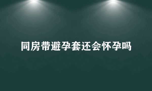 同房带避孕套还会怀孕吗