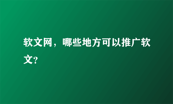 软文网，哪些地方可以推广软文？