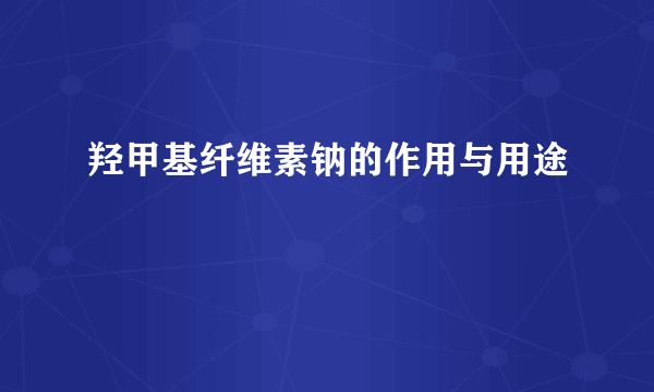 羟甲基纤维素钠的作用与用途