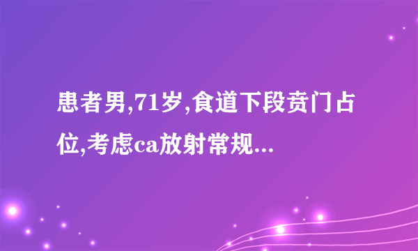 患者男,71岁,食道下段贲门占位,考虑ca放射常规空腹透未见明显