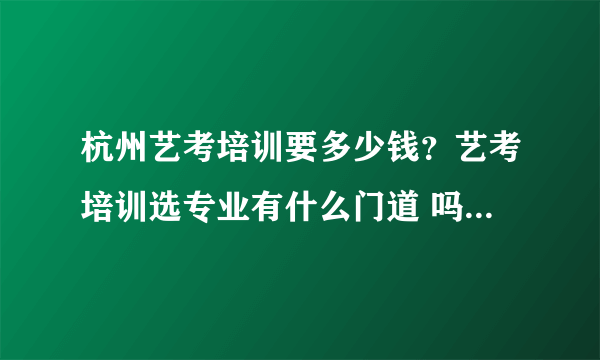 杭州艺考培训要多少钱？艺考培训选专业有什么门道 吗？孩子马上高二了现在开始来得及吗？