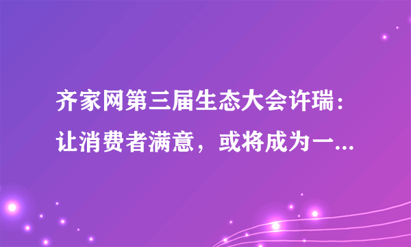 齐家网第三届生态大会许瑞：让消费者满意，或将成为一个神圣的课题