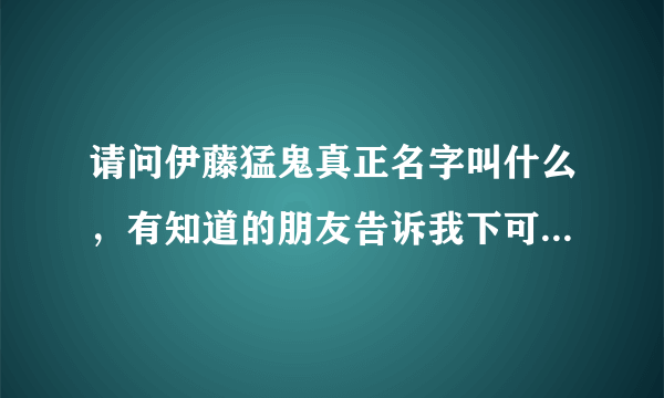 请问伊藤猛鬼真正名字叫什么，有知道的朋友告诉我下可以吗，谢谢