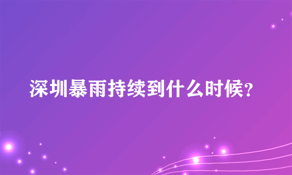 深圳暴雨持续到什么时候？